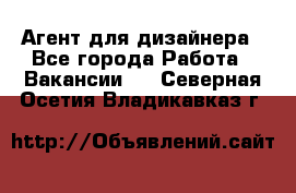 Агент для дизайнера - Все города Работа » Вакансии   . Северная Осетия,Владикавказ г.